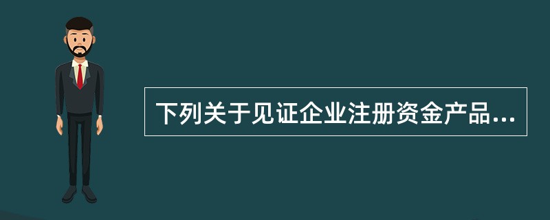 下列关于见证企业注册资金产品说法错误的是（）。