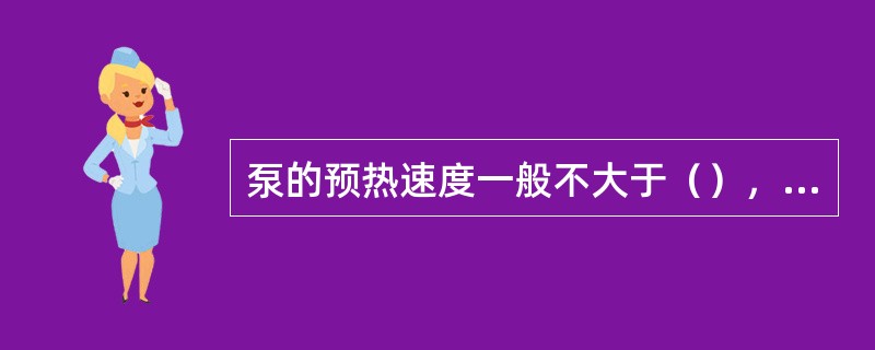 泵的预热速度一般不大于（），最快不大于（）。