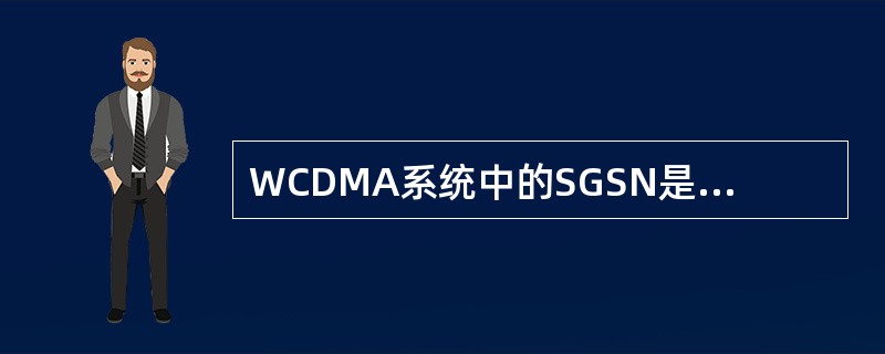 WCDMA系统中的SGSN是WCDMA核心网PS域功能节点，主要功能是提供PS域