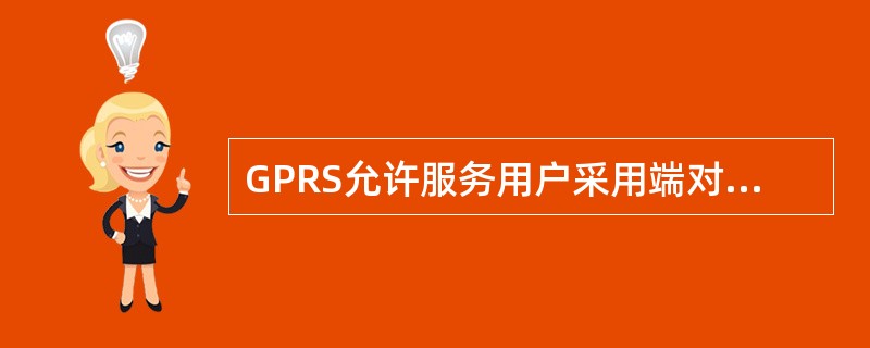 GPRS允许服务用户采用端对端的分组传递模式，而不是利用电路交换模式下的网络资源