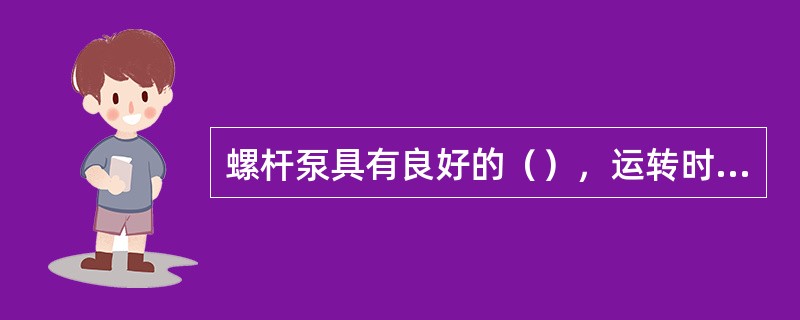 螺杆泵具有良好的（），运转时可自行吸入介质。