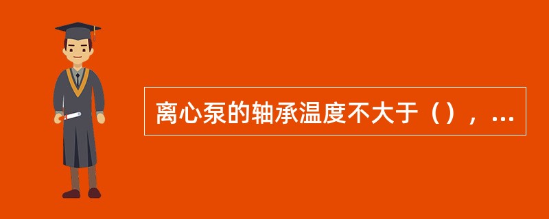 离心泵的轴承温度不大于（），F级绝缘电机温度不大于（）。