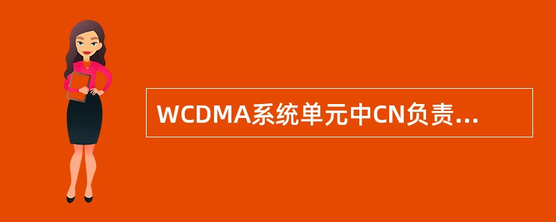 WCDMA系统单元中CN负责与其他网络的连接和对UE的通信和管理，主要功能模块有