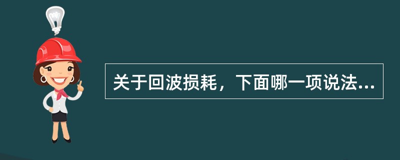 关于回波损耗，下面哪一项说法是错误的（）