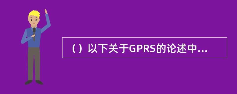 （）以下关于GPRS的论述中，哪个是错误的？