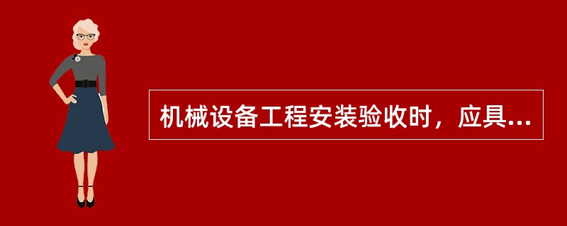 机械设备工程安装验收时，应具备哪些资料？