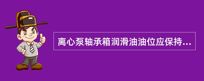 离心泵轴承箱润滑油油位应保持在（）