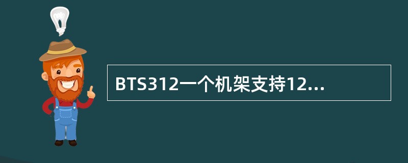 BTS312一个机架支持12个载频，满配置功耗仅为2400W，BTS3X系列基站