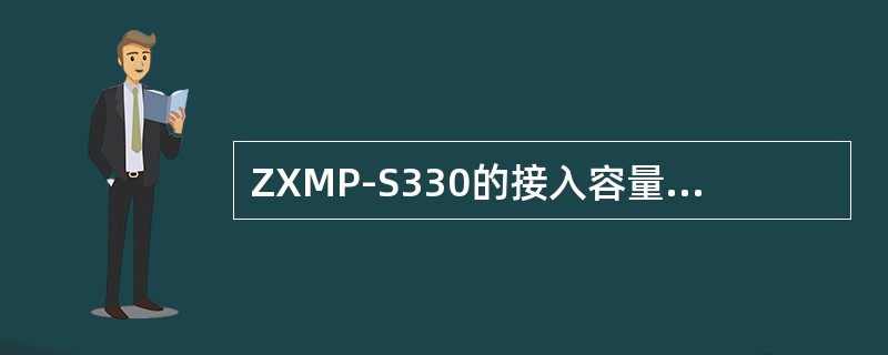 ZXMP-S330的接入容量为88个STM1，低阶交叉能力（TU12级别）.为（