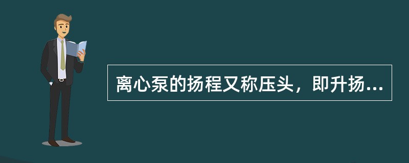 离心泵的扬程又称压头，即升扬高度。