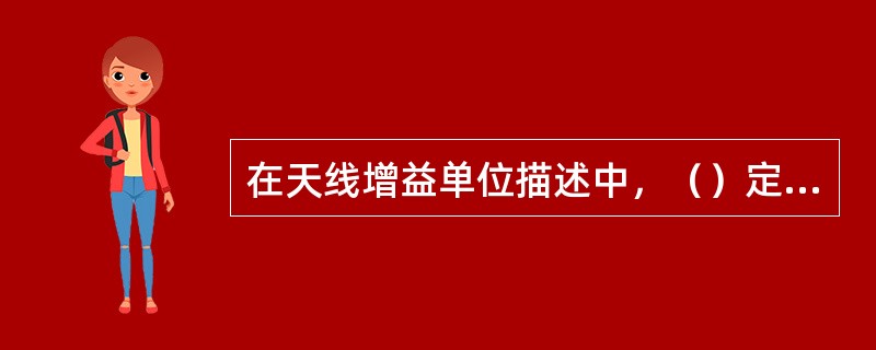 在天线增益单位描述中，（）定义为实际的方向性天线（包括全向天线）相对于半波振子天