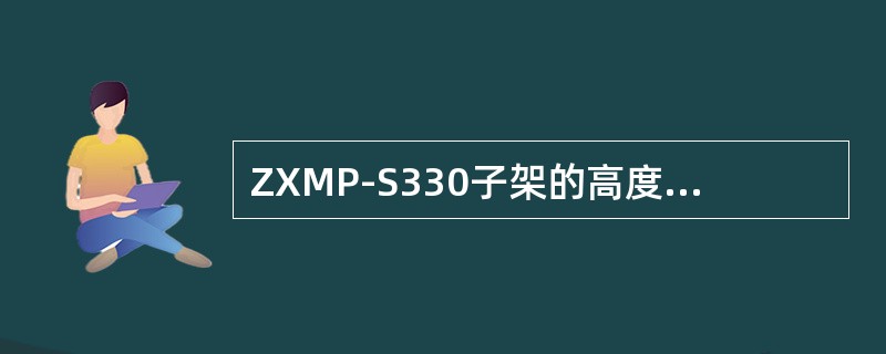 ZXMP-S330子架的高度为（），2.2m的机柜中可以安装（）个ZXMP-S3