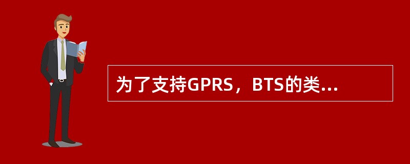 为了支持GPRS，BTS的类型有（）。