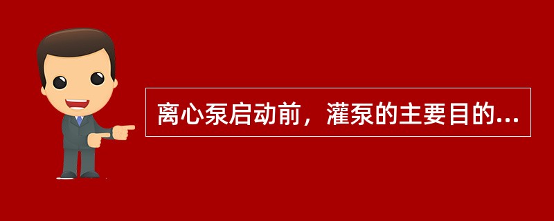 离心泵启动前，灌泵的主要目的是检验泵是否泄漏。