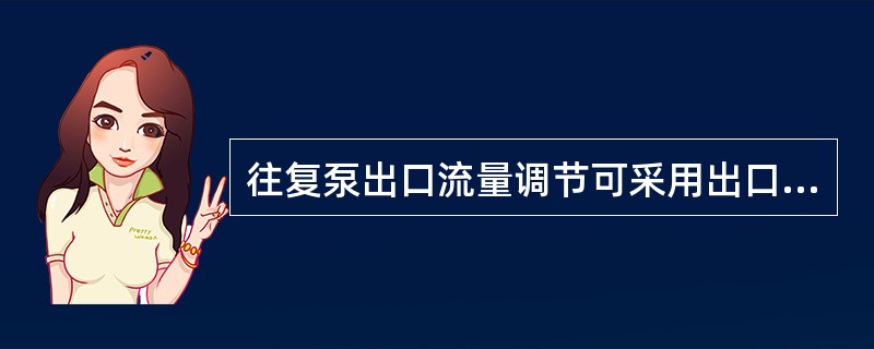 往复泵出口流量调节可采用出口阀门节流的方式进行。