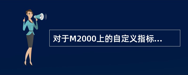 对于M2000上的自定义指标，以下说法正确的是（）