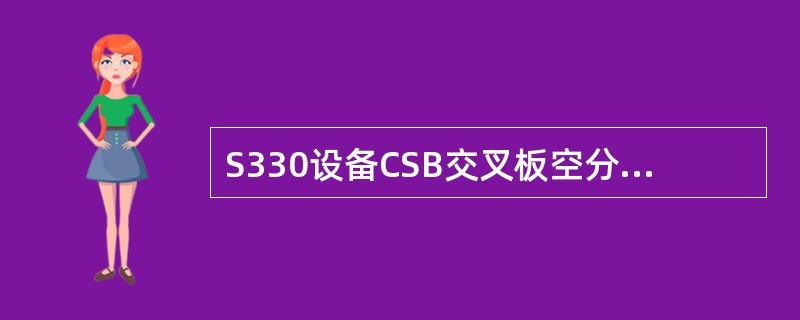 S330设备CSB交叉板空分芯片最大交叉能力144×144VC4。其中，（）分配