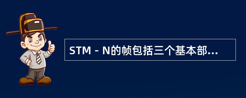 STM－N的帧包括三个基本部分组成，它们是（）.