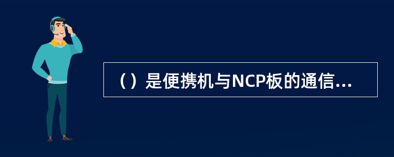 （）是便携机与NCP板的通信接口，采用异步串行通信模式接口（RS-232）实现。