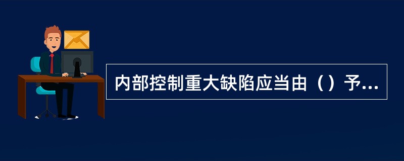 内部控制重大缺陷应当由（）予以最终认定。