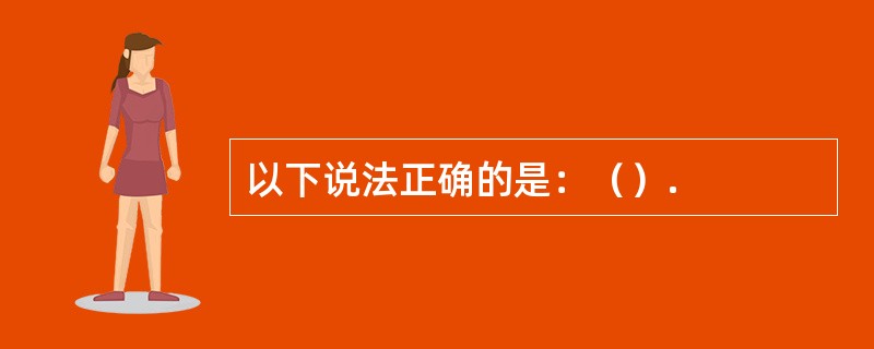以下说法正确的是：（）.