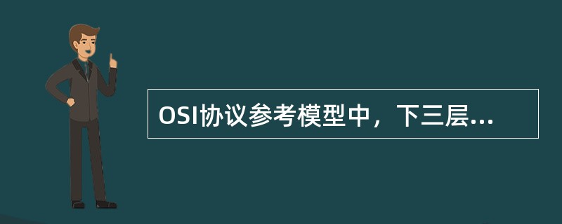 OSI协议参考模型中，下三层被称为底层协议，提供网络服务，它们是（）.