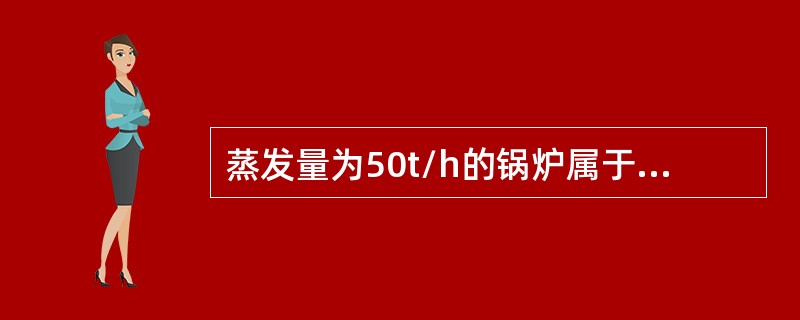 蒸发量为50t/h的锅炉属于（）锅炉。