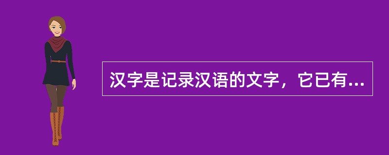 汉字是记录汉语的文字，它已有六千多年的历史，是世界上使用人口最多的语言和世界上最