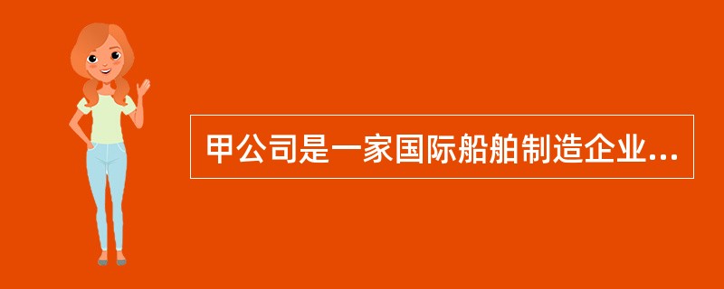 甲公司是一家国际船舶制造企业。甲公司在与其客户签订船舶制造合同后，才向各主要部件