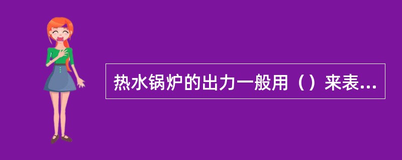 热水锅炉的出力一般用（）来表示。