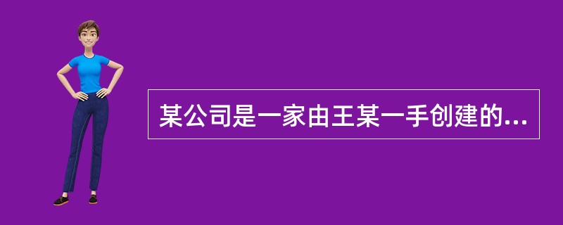 某公司是一家由王某一手创建的民营企业，经过十几年的发展，其发展规模已在行业内处于