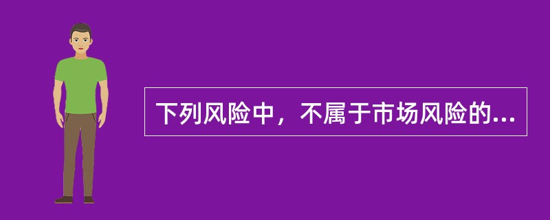 下列风险中，不属于市场风险的是（）。