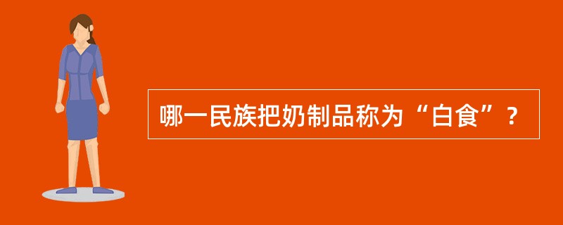 哪一民族把奶制品称为“白食”？