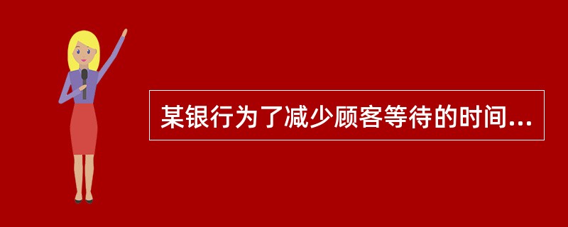 某银行为了减少顾客等待的时间，提高银行效率并为顾客创造价值，开发了一种叫号系统，