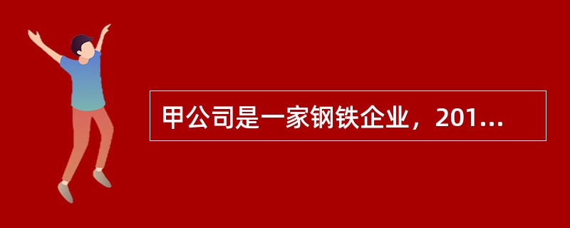 甲公司是一家钢铁企业，2013年的市场分析中，主要涉及到了下列情况，其中会造成产