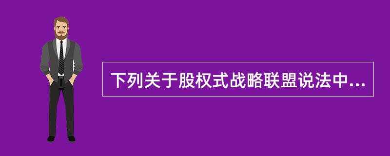 下列关于股权式战略联盟说法中正确的有（）。