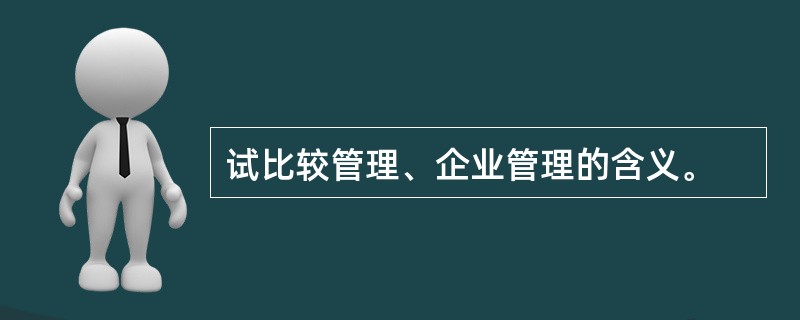 试比较管理、企业管理的含义。