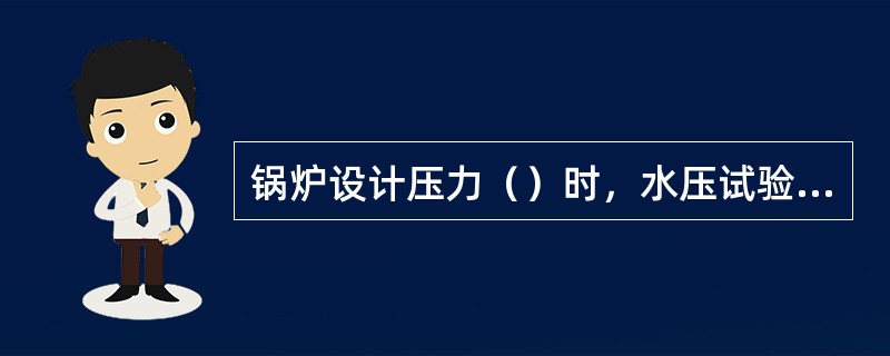 锅炉设计压力（）时，水压试验压力为1.25PMPa