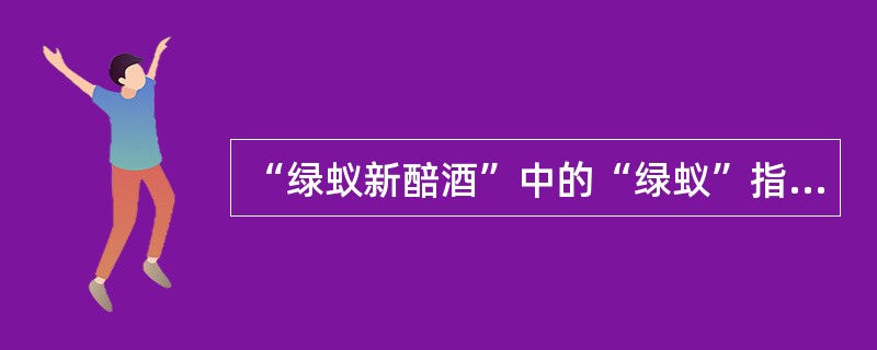 “绿蚁新醅酒”中的“绿蚁”指的是什么？