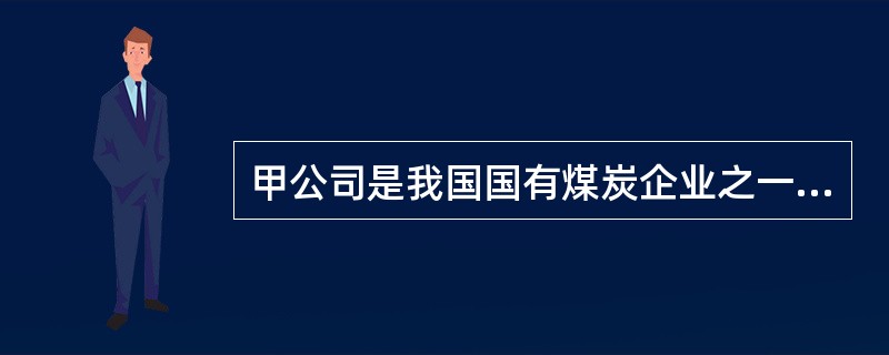 甲公司是我国国有煤炭企业之一，资金实力雄厚。为拓展海外业务，收购了澳大利亚乙矿业