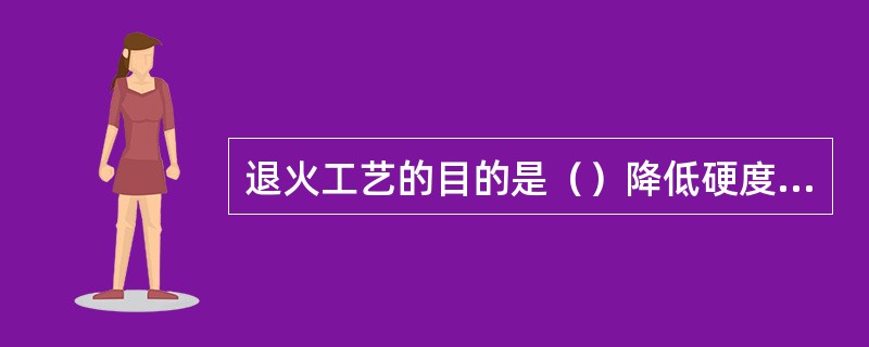 退火工艺的目的是（）降低硬度，提高塑性，改善切削性能。