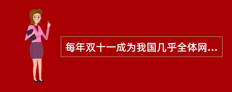 每年双十一成为我国几乎全体网民参与的购物狂欢节，许多企业提前加班加点生产，确保双