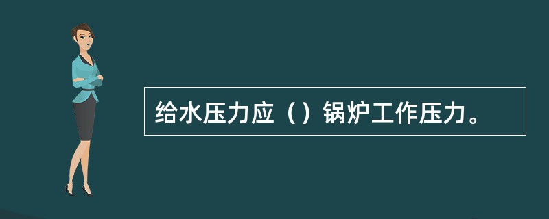 给水压力应（）锅炉工作压力。