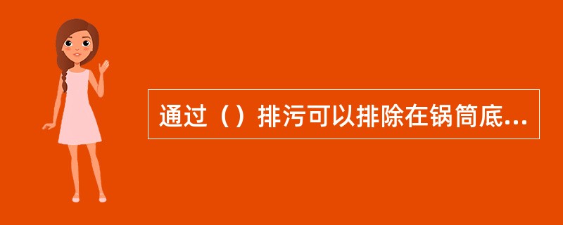 通过（）排污可以排除在锅筒底部的泥渣、水渣和污物等。