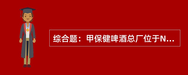 综合题：甲保健啤酒总厂位于N省C市，是一个年产量不过40万吨的中小型啤酒企业。虽