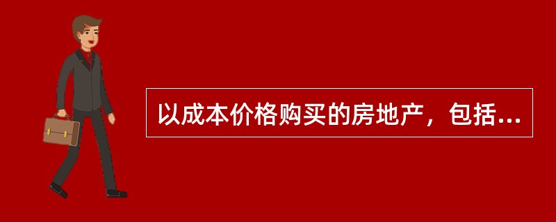以成本价格购买的房地产，包括（）和（）。