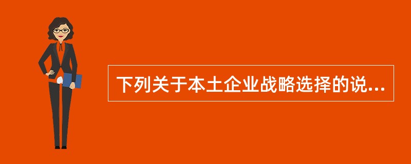 下列关于本土企业战略选择的说法中，正确的有（）。