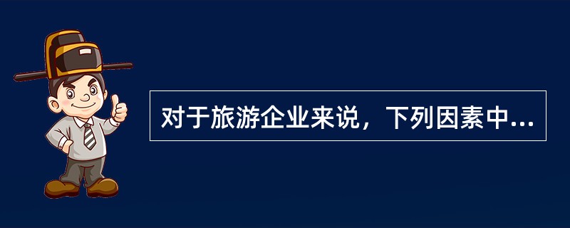 对于旅游企业来说，下列因素中属于该企业应分析的宏观环境因素的有（）。