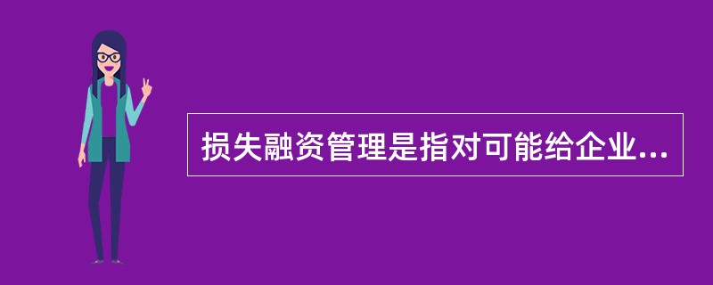 损失融资管理是指对可能给企业造成重大损失的风险事件的事前、事中、事后管理的方法，