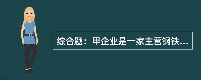 综合题：甲企业是一家主营钢铁的民营企业，资产达到1100亿元，年产钢能力超过30